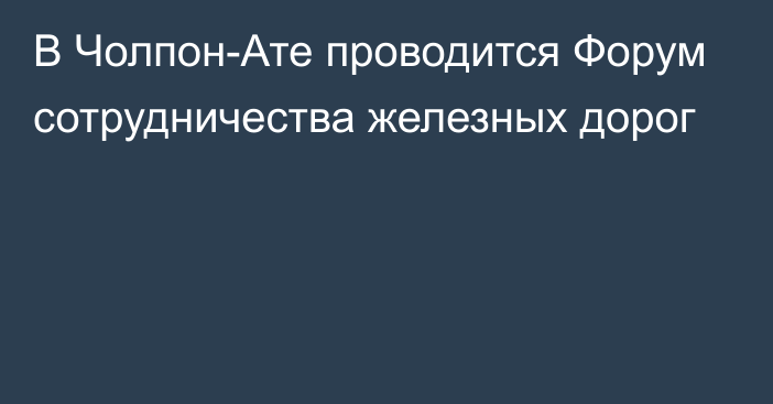 В Чолпон-Ате проводится Форум сотрудничества железных дорог