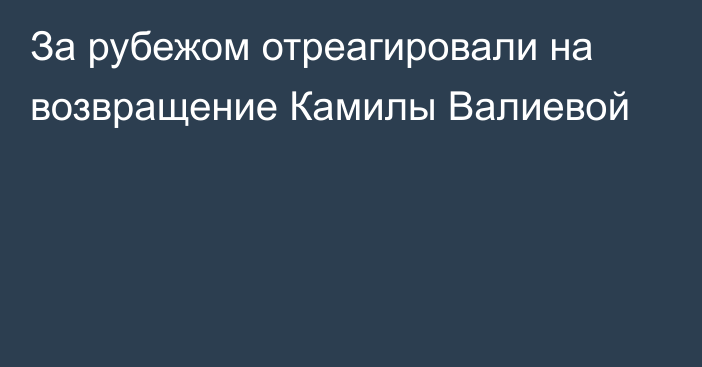 За рубежом отреагировали на возвращение Камилы Валиевой