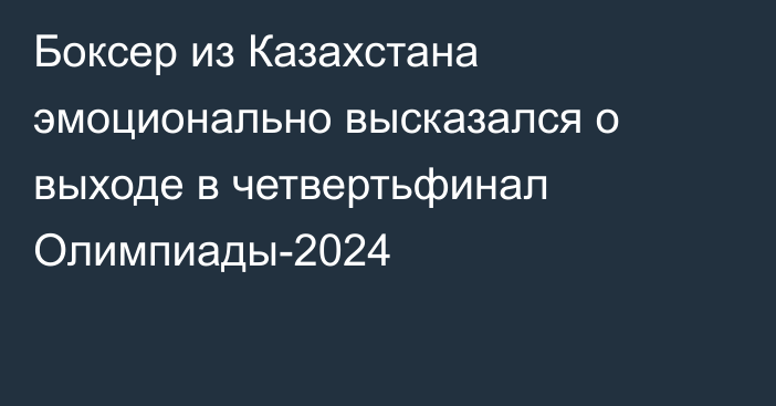 Боксер из Казахстана эмоционально высказался о выходе в четвертьфинал Олимпиады-2024