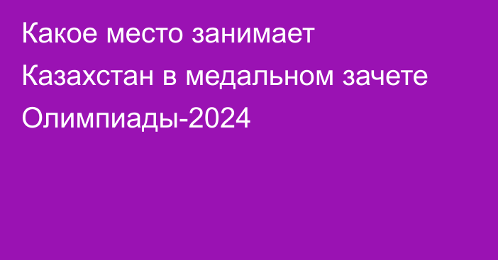 Какое место занимает Казахстан в медальном зачете Олимпиады-2024