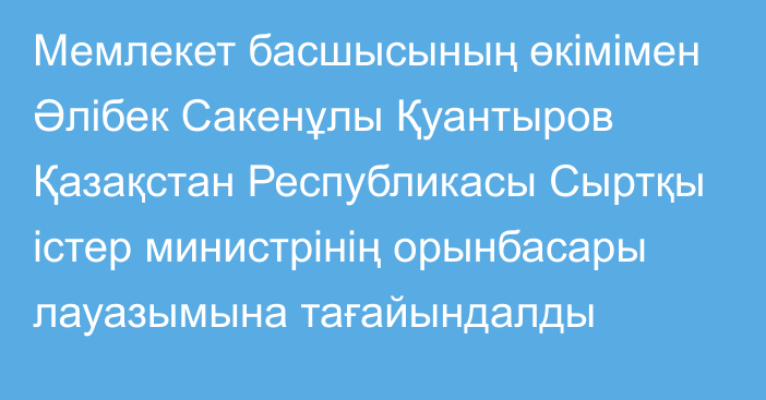 Мемлекет басшысының өкімімен Әлібек Сакенұлы Қуантыров Қазақстан Республикасы Сыртқы істер министрінің орынбасары лауазымына тағайындалды