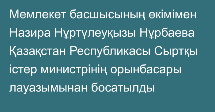 Мемлекет басшысының өкімімен Назира Нұртүлеуқызы Нұрбаева Қазақстан Республикасы Сыртқы істер министрінің орынбасары лауазымынан босатылды