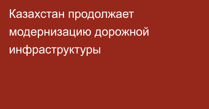 Казахстан продолжает модернизацию дорожной инфраструктуры