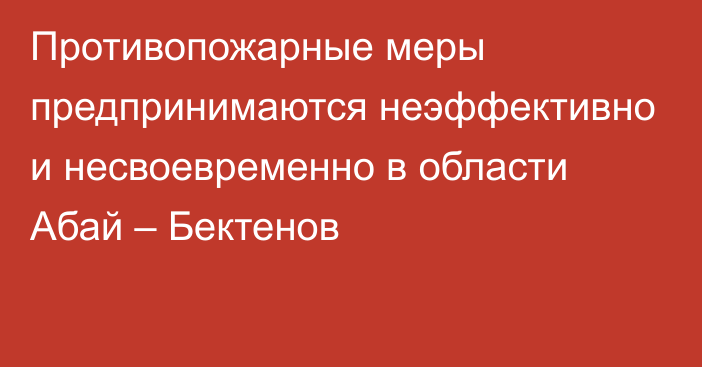 Противопожарные меры предпринимаются неэффективно и несвоевременно в области Абай  – Бектенов