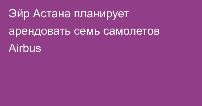 Эйр Астана планирует арендовать семь самолетов Airbus