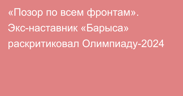 «Позор по всем фронтам». Экс-наставник «Барыса» раскритиковал Олимпиаду-2024