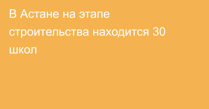 В Астане на этапе строительства находится 30 школ