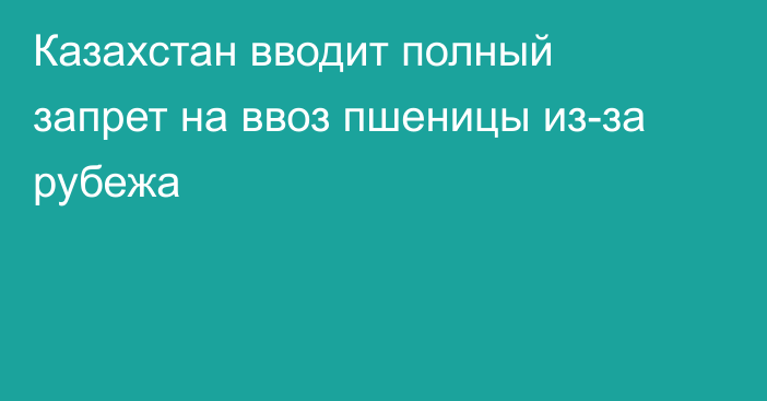 Казахстан вводит полный запрет на ввоз пшеницы из-за рубежа