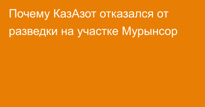 Почему КазАзот отказался от разведки на участке Мурынсор