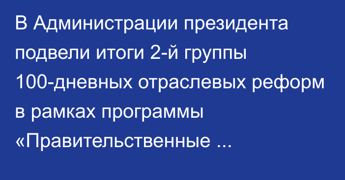 В Администрации президента подвели итоги 2-й группы 100-дневных отраслевых реформ в рамках программы «Правительственные акселераторы»