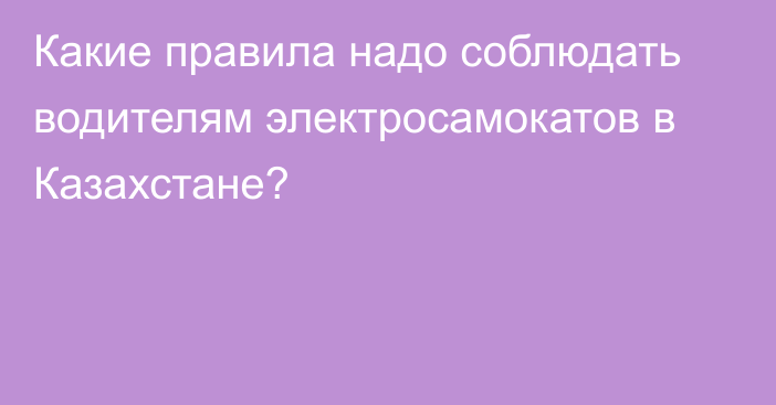 Какие правила надо соблюдать водителям электросамокатов в Казахстане?