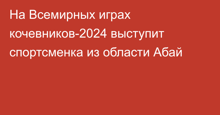 На Всемирных играх кочевников-2024 выступит спортсменка из области Абай