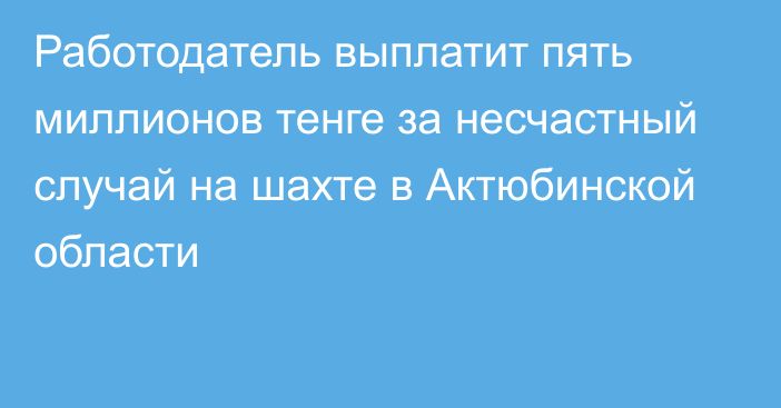 Работодатель выплатит пять миллионов тенге за несчастный случай на шахте в Актюбинской области