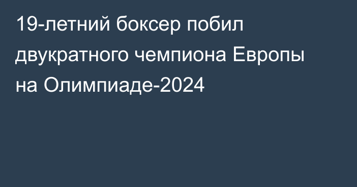 19-летний боксер побил двукратного чемпиона Европы на Олимпиаде-2024