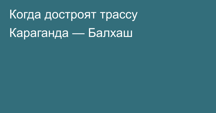 Когда достроят трассу Караганда — Балхаш