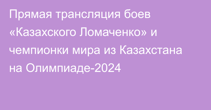 Прямая трансляция боев «Казахского Ломаченко» и чемпионки мира из Казахстана на Олимпиаде-2024