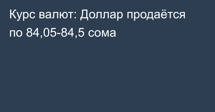 Курс валют: Доллар продаётся по 84,05-84,5 сома