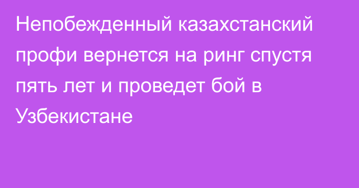 Непобежденный казахстанский профи вернется на ринг спустя пять лет и проведет бой в Узбекистане