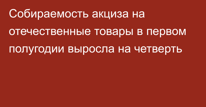 Собираемость акциза на отечественные товары в первом полугодии выросла на четверть