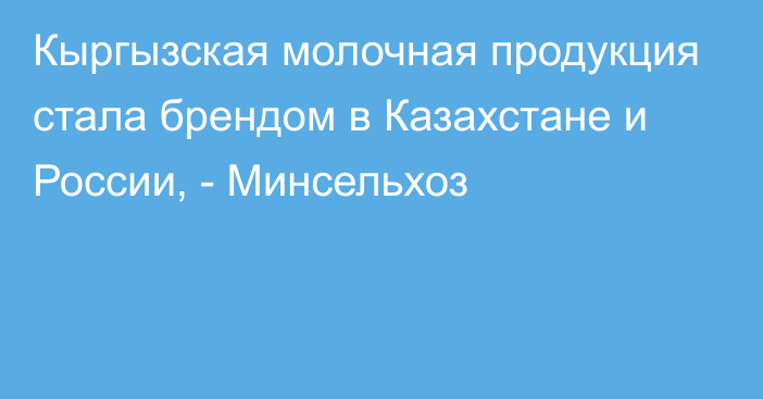 Кыргызская молочная продукция стала брендом в Казахстане и России, - Минсельхоз