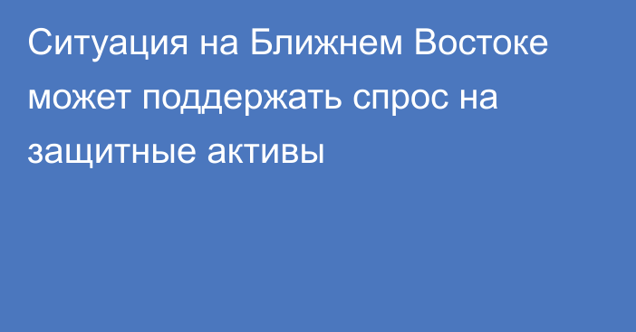 Ситуация на Ближнем Востоке может поддержать спрос на защитные активы