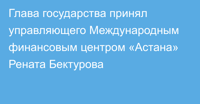 Глава государства принял управляющего Международным финансовым центром «Астана» Рената Бектурова