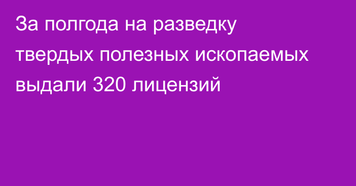 За полгода на разведку твердых полезных ископаемых выдали 320 лицензий