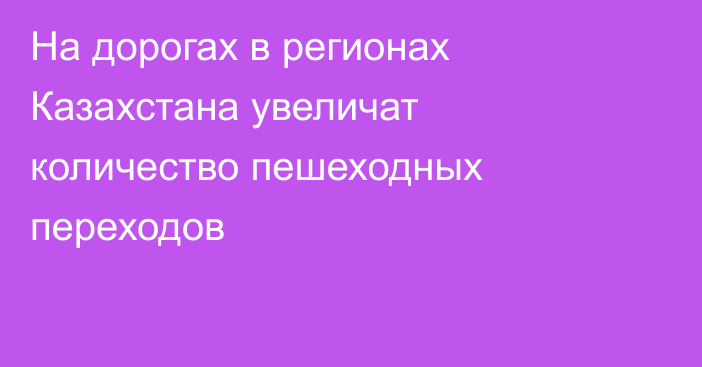 На дорогах в регионах Казахстана увеличат количество пешеходных переходов