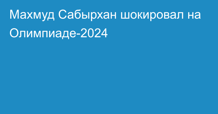 Махмуд Сабырхан шокировал на Олимпиаде-2024