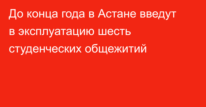 До конца года в Астане введут в эксплуатацию шесть студенческих общежитий