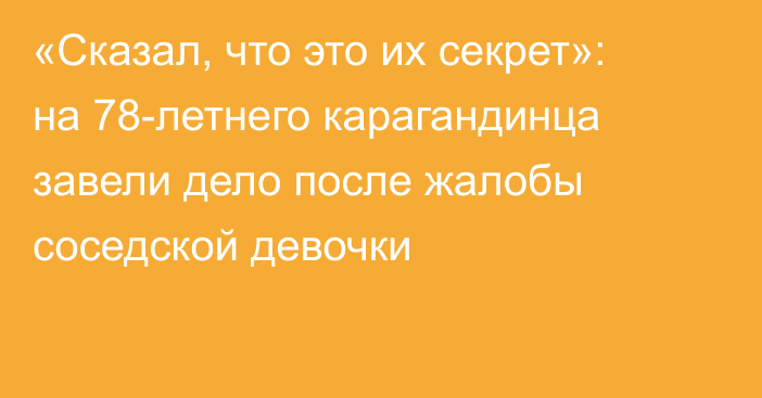 «Сказал, что это их секрет»: на 78-летнего карагандинца завели дело после жалобы соседской девочки