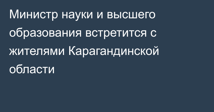 Министр науки и высшего образования встретится с жителями Карагандинской области