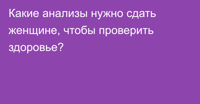 Какие анализы нужно сдать женщине, чтобы проверить здоровье?