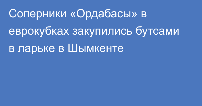 Соперники «Ордабасы» в еврокубках закупились бутсами в ларьке в Шымкенте