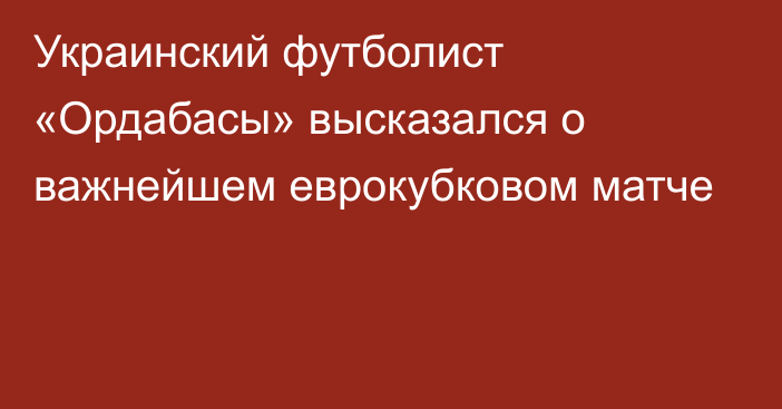 Украинский футболист «Ордабасы» высказался о важнейшем еврокубковом матче