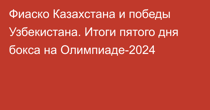 Фиаско Казахстана и победы Узбекистана. Итоги пятого дня бокса на Олимпиаде-2024