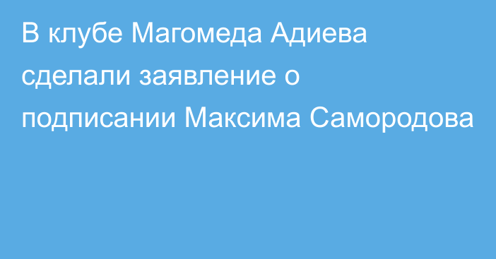 В клубе Магомеда Адиева сделали заявление о подписании Максима Самородова