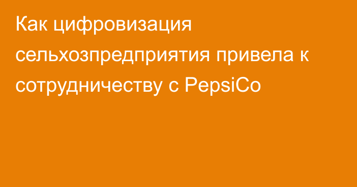 Как цифровизация сельхозпредприятия привела к сотрудничеству с PepsiCo