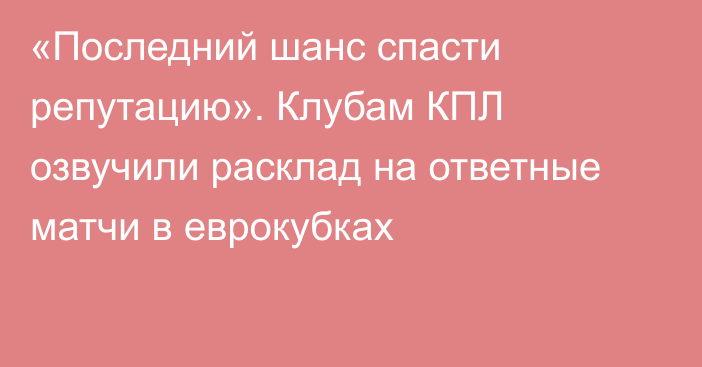 «Последний шанс спасти репутацию». Клубам КПЛ озвучили расклад на ответные матчи в еврокубках