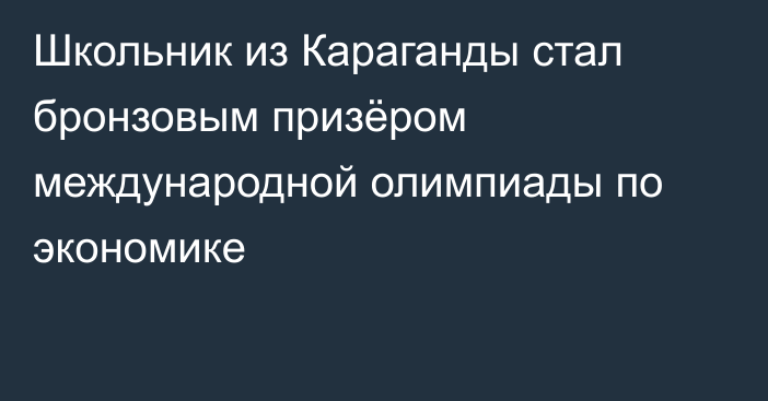 Школьник из Караганды стал бронзовым призёром международной олимпиады по экономике