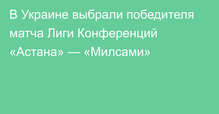 В Украине выбрали победителя матча Лиги Конференций «Астана» — «Милсами»