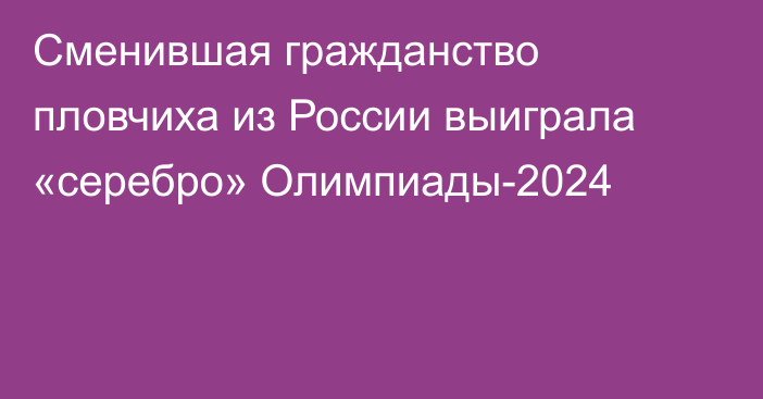 Сменившая гражданство пловчиха из России выиграла «серебро» Олимпиады-2024