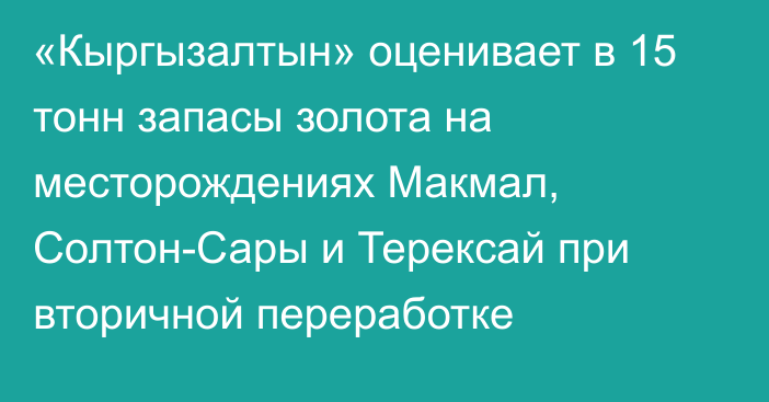 «Кыргызалтын» оценивает в 15 тонн запасы золота на месторождениях Макмал, Солтон-Сары и Терексай при вторичной переработке