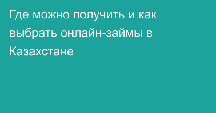 Где можно получить и как выбрать онлайн-займы в Казахстане