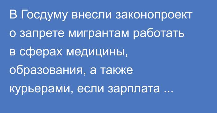 В Госдуму внесли законопроект о запрете мигрантам работать в сферах медицины, образования, а также курьерами, если зарплата превышает 100 тысяч рублей