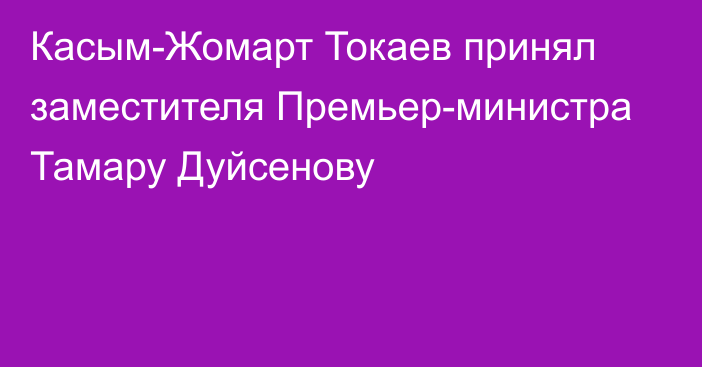 Касым-Жомарт Токаев принял заместителя Премьер-министра Тамару Дуйсенову