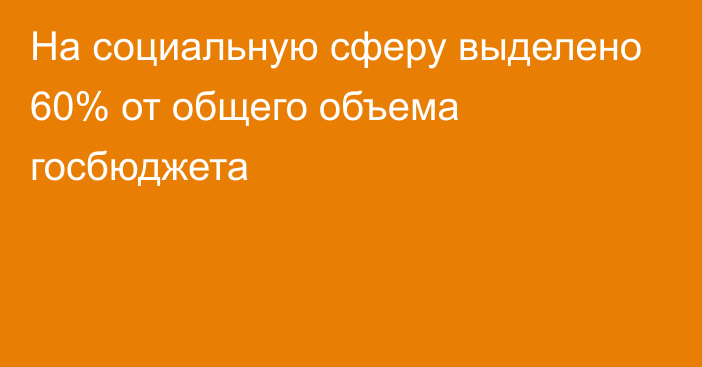 На социальную сферу выделено 60% от общего объема госбюджета