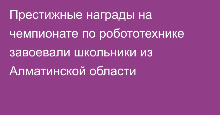 Престижные награды на чемпионате по робототехнике завоевали школьники из Алматинской области