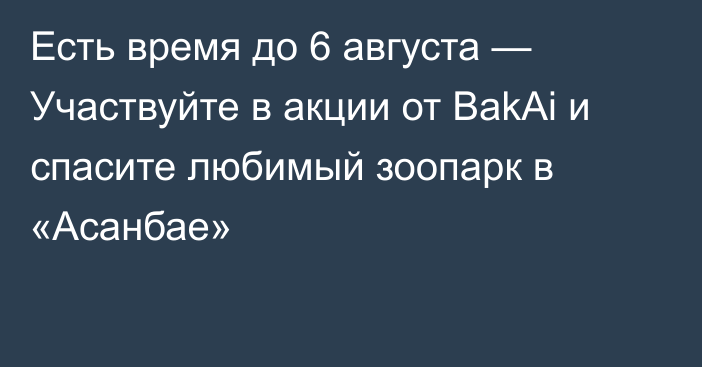 Есть время до 6 августа — Участвуйте в акции от BakAi и спасите любимый зоопарк в «Асанбае»