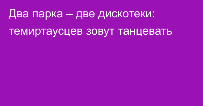 Два парка – две дискотеки: темиртаусцев зовут танцевать